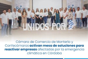 La Cámara de Comercio de Montería y Confecámaras activan mesa de soluciones para reactivar empresas afectadas por la emergencia climática en Córdoba